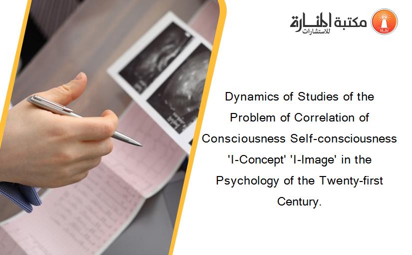 Dynamics of Studies of the Problem of Correlation of Consciousness Self-consciousness 'I-Concept' 'I-Image' in the Psychology of the Twenty-first Century.