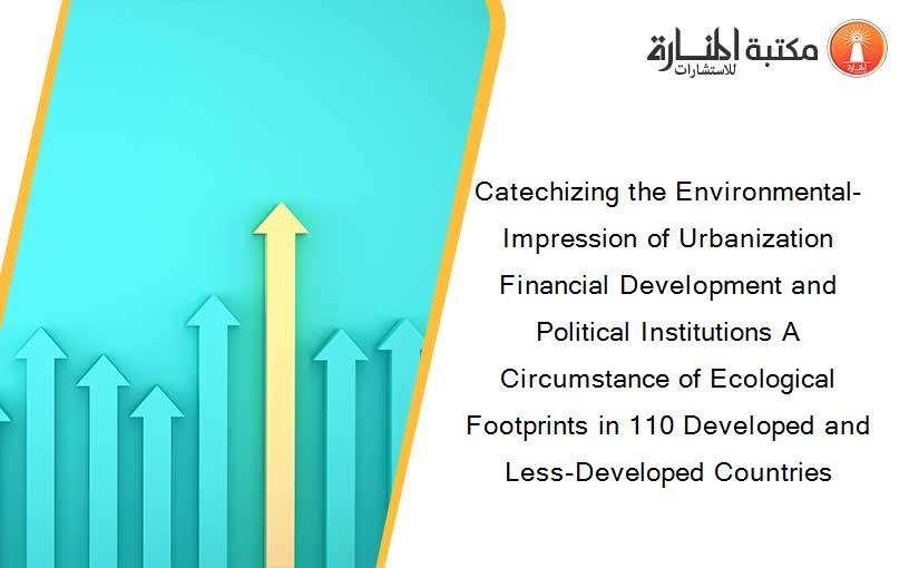 Catechizing the Environmental-Impression of Urbanization Financial Development and Political Institutions A Circumstance of Ecological Footprints in 110 Developed and Less-Developed Countries