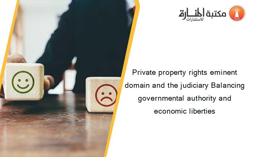 Private property rights eminent domain and the judiciary Balancing governmental authority and economic liberties