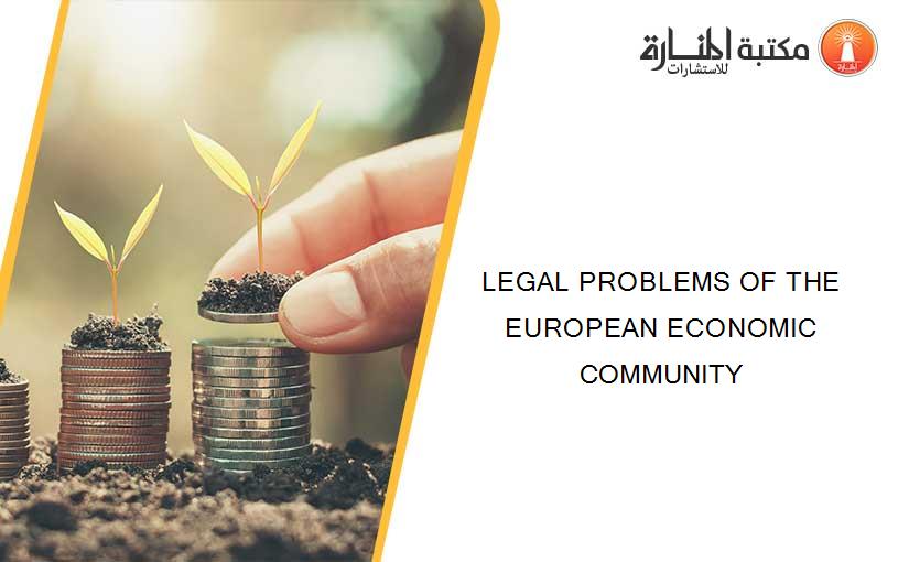 LEGAL PROBLEMS OF THE EUROPEAN ECONOMIC COMMUNITY