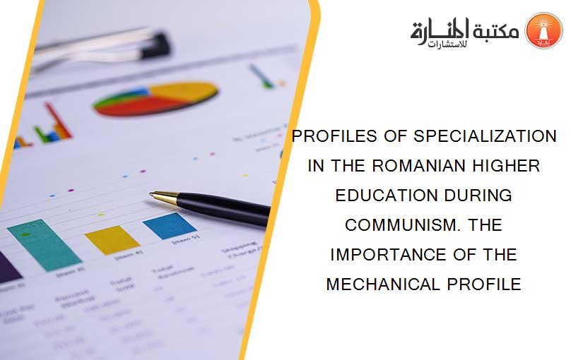 PROFILES OF SPECIALIZATION IN THE ROMANIAN HIGHER EDUCATION DURING COMMUNISM. THE IMPORTANCE OF THE MECHANICAL PROFILE