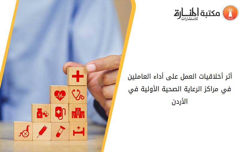 أثر أخلاقيات العمل على أداء العاملين في مراكز الرعاية الصحية الأولية في الأردن