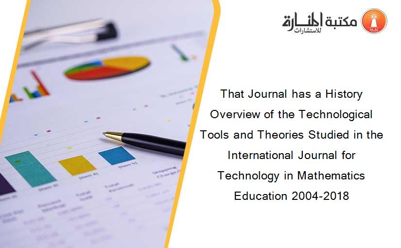 That Journal has a History Overview of the Technological Tools and Theories Studied in the International Journal for Technology in Mathematics Education 2004-2018