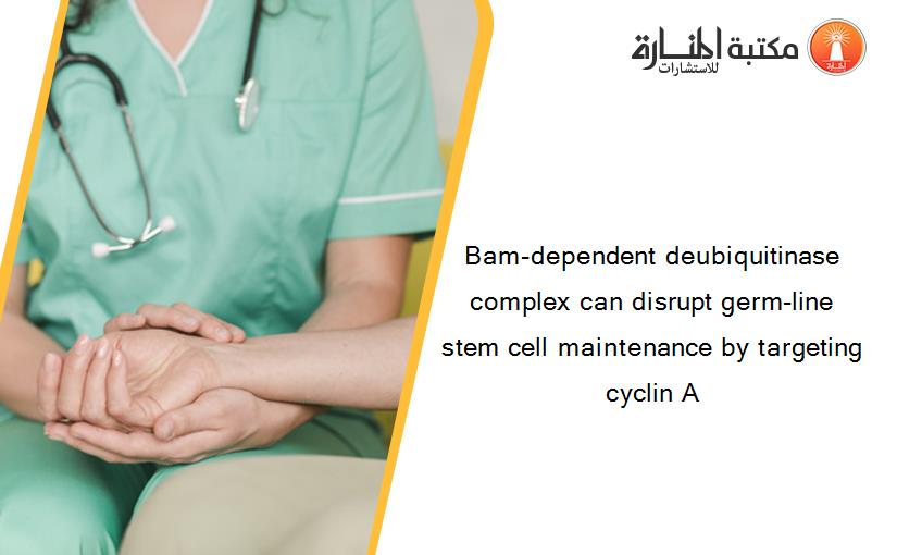 Bam-dependent deubiquitinase complex can disrupt germ-line stem cell maintenance by targeting cyclin A