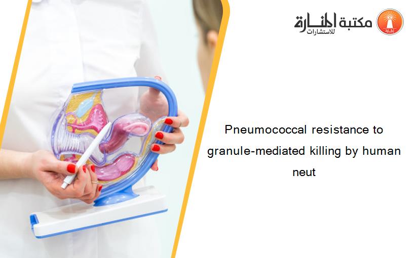 Pneumococcal resistance to granule-mediated killing by human neut