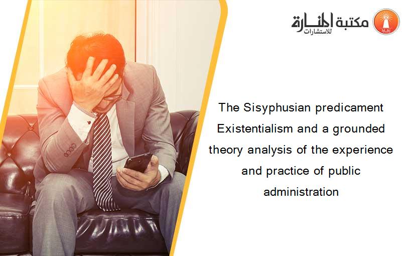 The Sisyphusian predicament Existentialism and a grounded theory analysis of the experience and practice of public administration