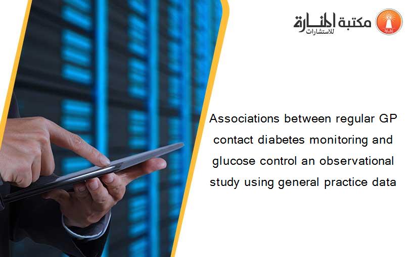 Associations between regular GP contact diabetes monitoring and glucose control an observational study using general practice data