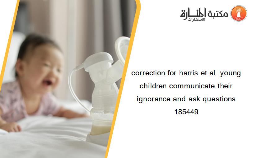 correction for harris et al. young children communicate their ignorance and ask questions 185449