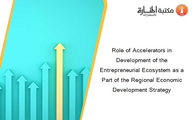 Role of Accelerators in Development of the Entrepreneurial Ecosystem as a Part of the Regional Economic Development Strategy