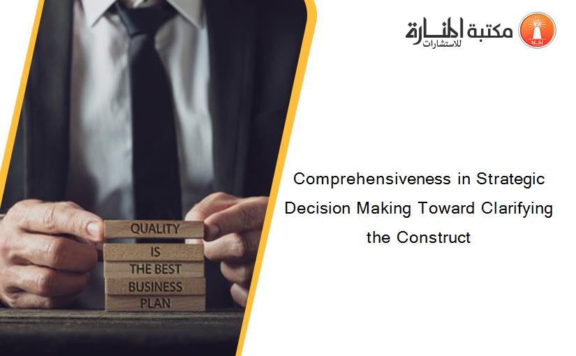 Comprehensiveness in Strategic Decision Making Toward Clarifying the Construct