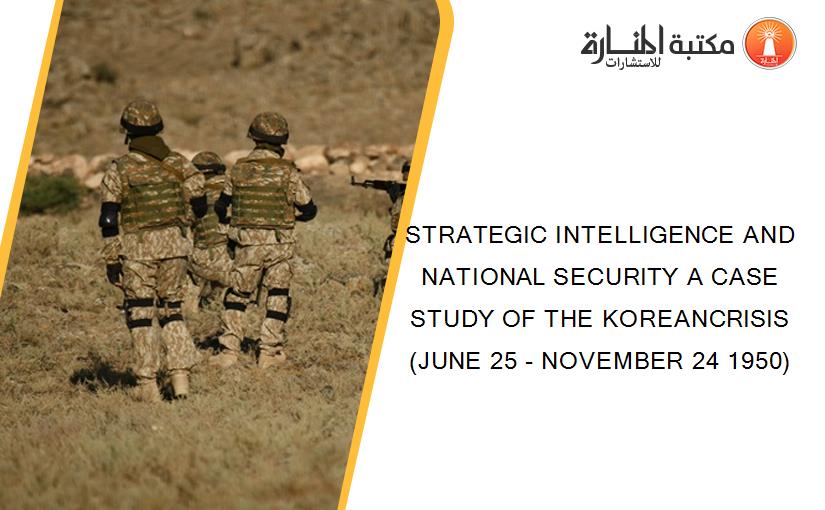 STRATEGIC INTELLIGENCE AND NATIONAL SECURITY A CASE STUDY OF THE KOREANCRISIS (JUNE 25 - NOVEMBER 24 1950)