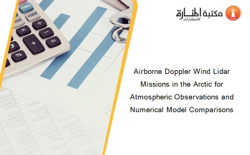 Airborne Doppler Wind Lidar Missions in the Arctic for Atmospheric Observations and Numerical Model Comparisons