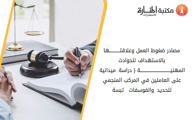 مصادر ضغوط العمل وعلاقتـــــــــــها بالاستهداف للحوادث المهنيــــــــــــــــــــــــــــــــة ( دراسة ميدانية على العاملين في المركب المنجمي للحديد والفوسفات – تبسة-)