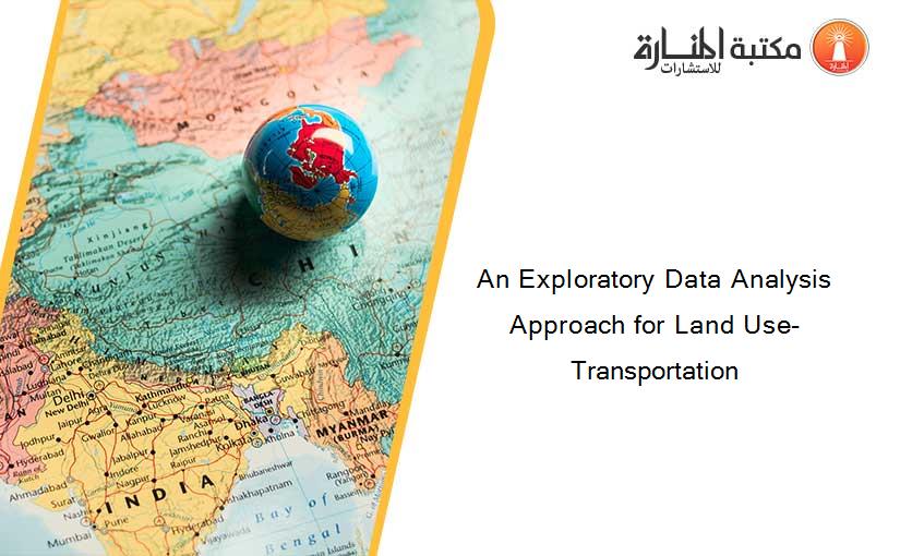 An Exploratory Data Analysis Approach for Land Use-Transportation
