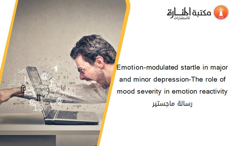 Emotion-modulated startle in major and minor depression-The role of mood severity in emotion reactivity رسالة ماجستير