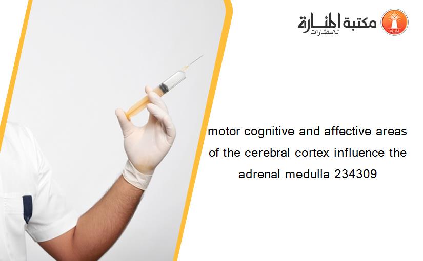 motor cognitive and affective areas of the cerebral cortex influence the adrenal medulla 234309