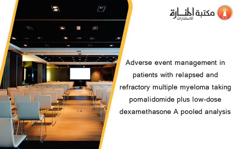 Adverse event management in patients with relapsed and refractory multiple myeloma taking pomalidomide plus low‐dose dexamethasone A pooled analysis‏
