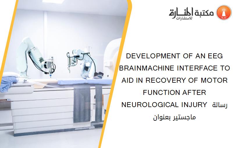 DEVELOPMENT OF AN EEG BRAINMACHINE INTERFACE TO AID IN RECOVERY OF MOTOR FUNCTION AFTER NEUROLOGICAL INJURY رسالة ماجستير بعنوان