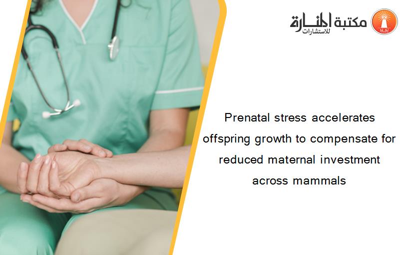 Prenatal stress accelerates offspring growth to compensate for reduced maternal investment across mammals