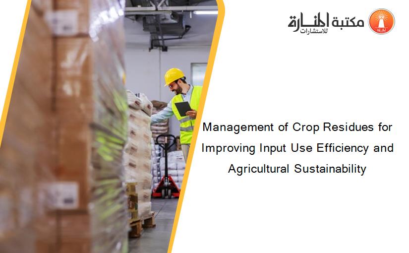 Management of Crop Residues for Improving Input Use Efficiency and Agricultural Sustainability