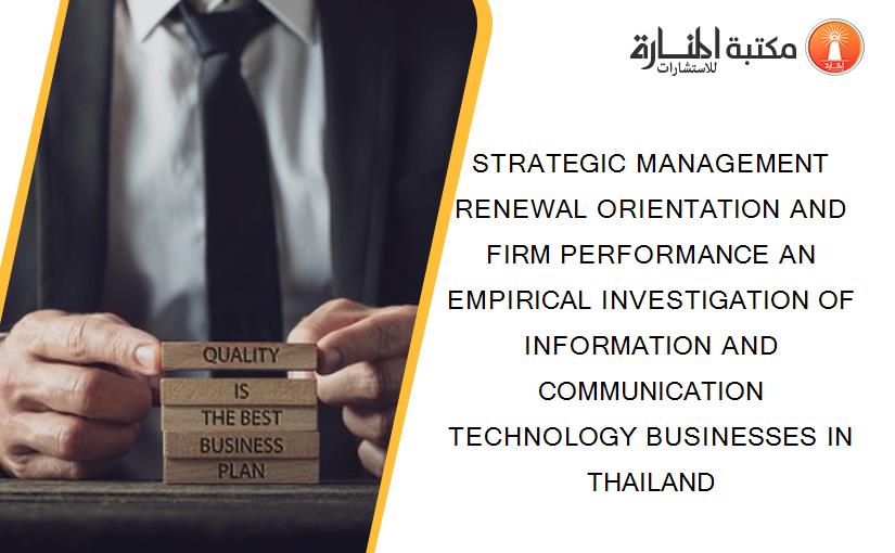 STRATEGIC MANAGEMENT RENEWAL ORIENTATION AND FIRM PERFORMANCE AN EMPIRICAL INVESTIGATION OF INFORMATION AND COMMUNICATION TECHNOLOGY BUSINESSES IN THAILAND