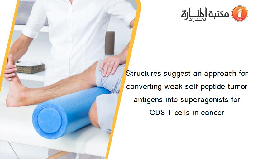 Structures suggest an approach for converting weak self-peptide tumor antigens into superagonists for CD8 T cells in cancer