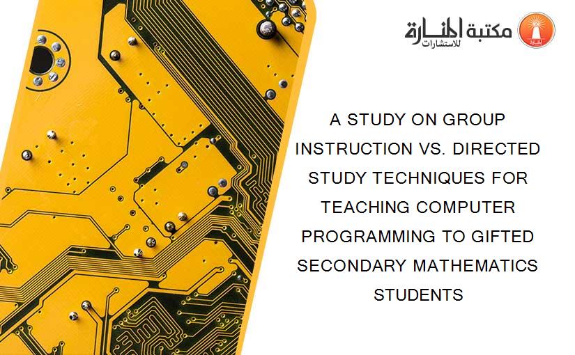 A STUDY ON GROUP INSTRUCTION VS. DIRECTED STUDY TECHNIQUES FOR TEACHING COMPUTER PROGRAMMING TO GIFTED SECONDARY MATHEMATICS STUDENTS