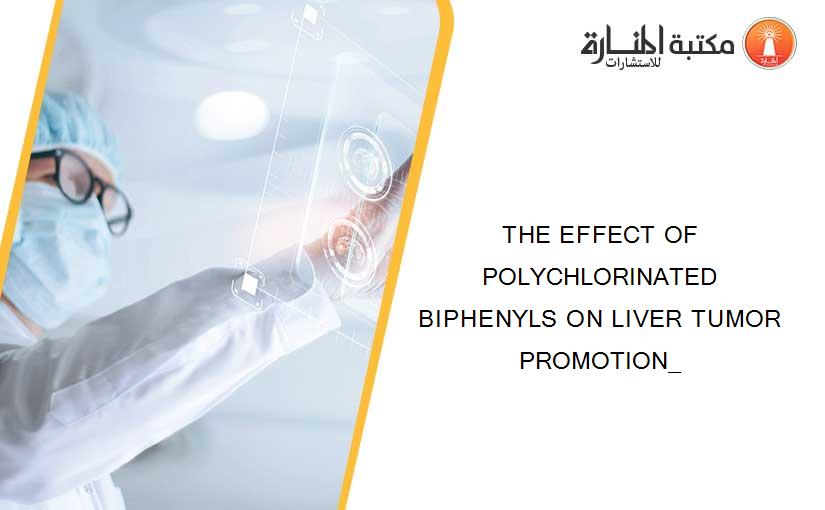 THE EFFECT OF POLYCHLORINATED BIPHENYLS ON LIVER TUMOR PROMOTION_