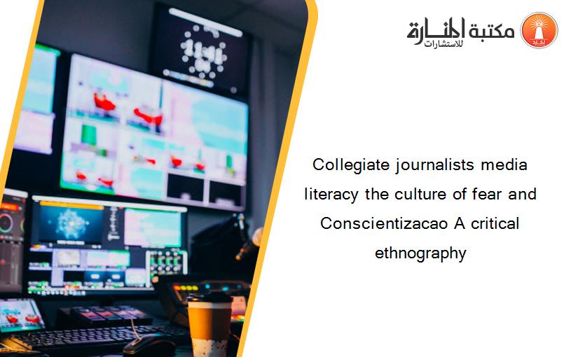 Collegiate journalists media literacy the culture of fear and Conscientizacao A critical ethnography