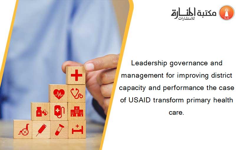 Leadership governance and management for improving district capacity and performance the case of USAID transform primary health care.