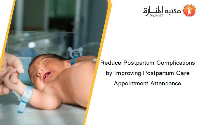 Reduce Postpartum Complications by Improving Postpartum Care Appointment Attendance