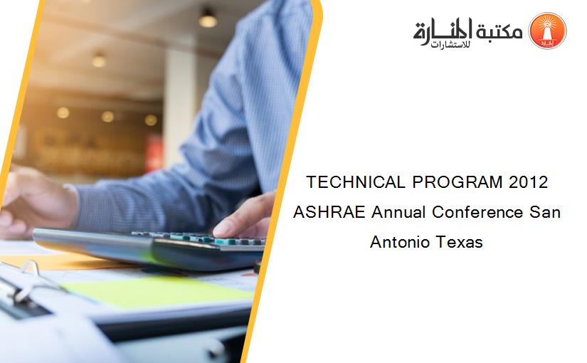 TECHNICAL PROGRAM 2012 ASHRAE Annual Conference San Antonio Texas
