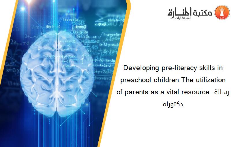 Developing pre-literacy skills in preschool children The utilization of parents as a vital resource رسالة دكتوراه