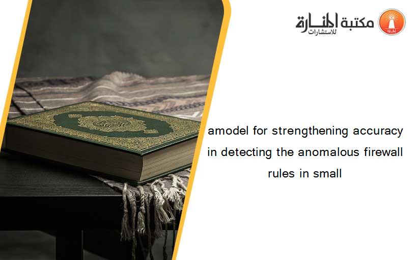 amodel for strengthening accuracy in detecting the anomalous firewall rules in small
