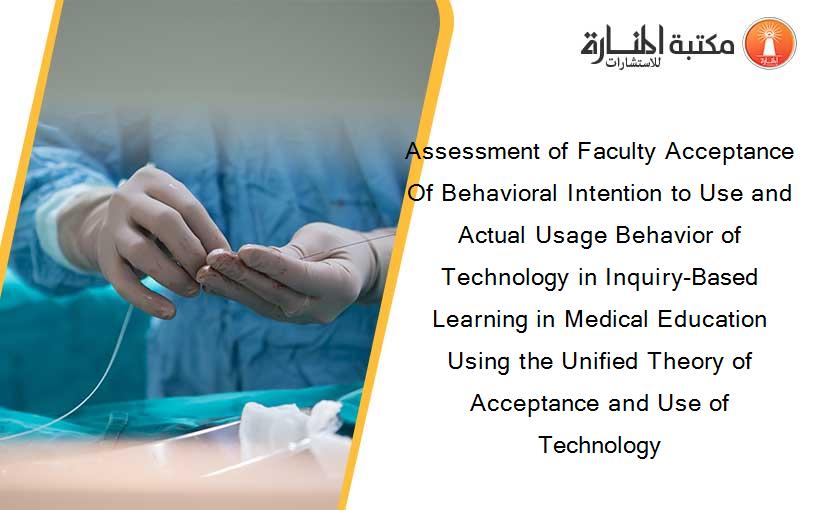 Assessment of Faculty Acceptance Of Behavioral Intention to Use and Actual Usage Behavior of Technology in Inquiry-Based Learning in Medical Education Using the Unified Theory of Acceptance and Use of Technology
