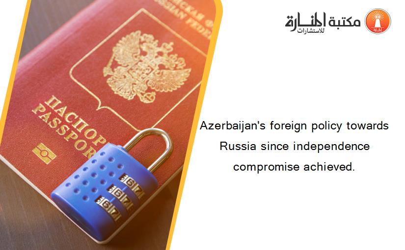 Azerbaijan's foreign policy towards Russia since independence compromise achieved.