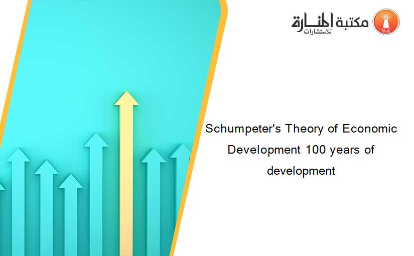 Schumpeter's Theory of Economic Development 100 years of development