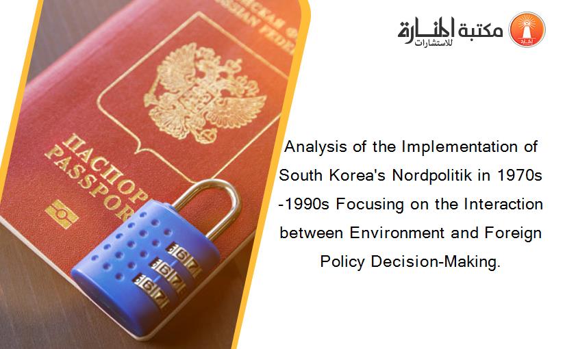 Analysis of the Implementation of South Korea's Nordpolitik in 1970s-1990s Focusing on the Interaction between Environment and Foreign Policy Decision-Making.