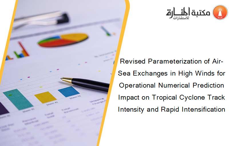 Revised Parameterization of Air-Sea Exchanges in High Winds for Operational Numerical Prediction Impact on Tropical Cyclone Track Intensity and Rapid Intensification