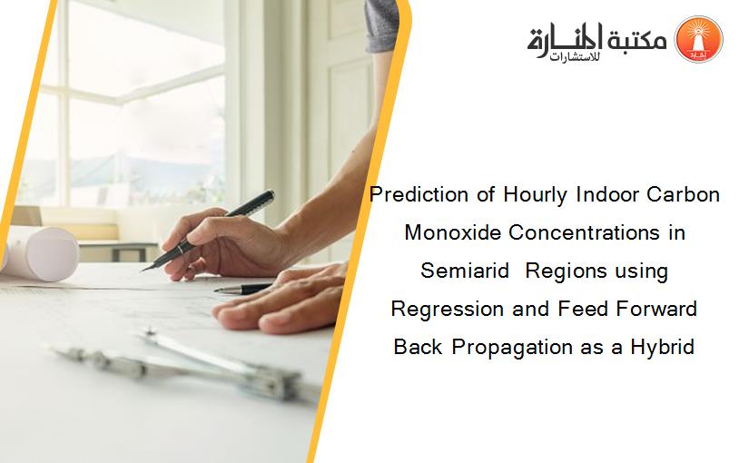 Prediction of Hourly Indoor Carbon Monoxide Concentrations in Semiarid  Regions using Regression and Feed Forward Back Propagation as a Hybrid