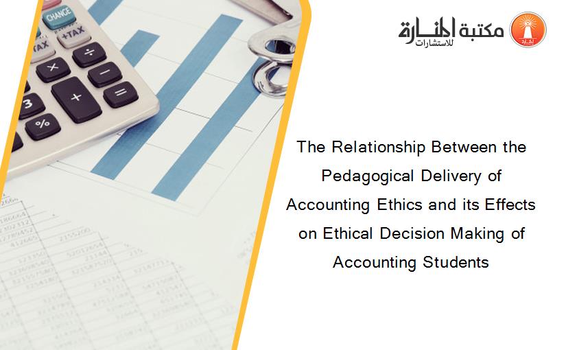 The Relationship Between the Pedagogical Delivery of Accounting Ethics and its Effects on Ethical Decision Making of Accounting Students