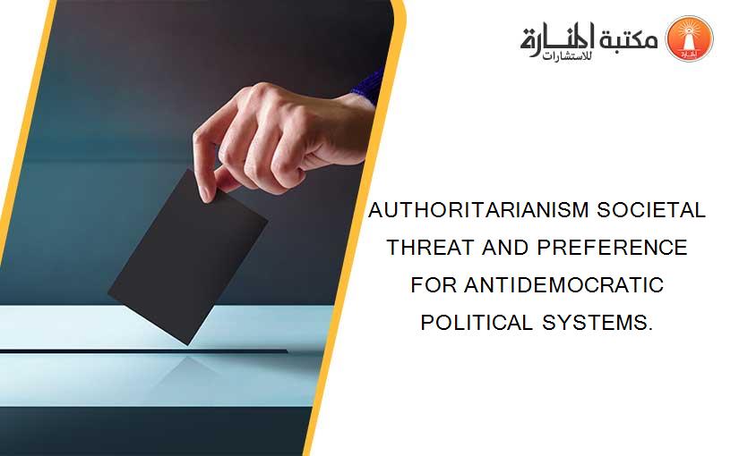 AUTHORITARIANISM SOCIETAL THREAT AND PREFERENCE FOR ANTIDEMOCRATIC POLITICAL SYSTEMS.