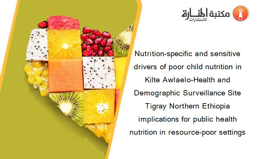 Nutrition-specific and sensitive drivers of poor child nutrition in Kilte Awlaelo-Health and Demographic Surveillance Site Tigray Northern Ethiopia implications for public health nutrition in resource-poor settings