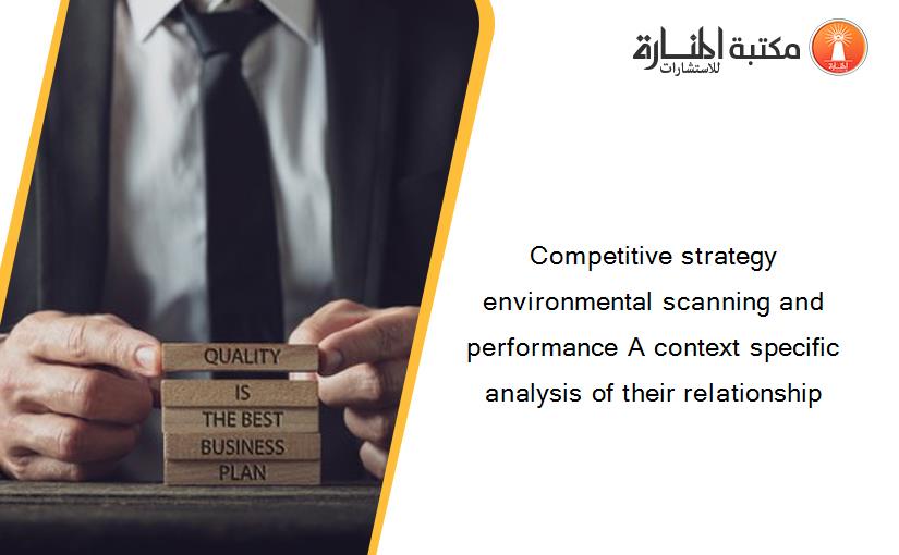 Competitive strategy environmental scanning and performance A context specific analysis of their relationship