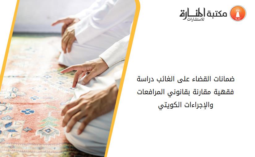 ضمانات القضاء على الغائب دراسة فقهية مقارنة بقانوني المرافعات والإجراءات الكويتي.