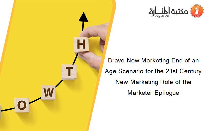 Brave New Marketing End of an Age Scenario for the 21st Century New Marketing Role of the Marketer Epilogue