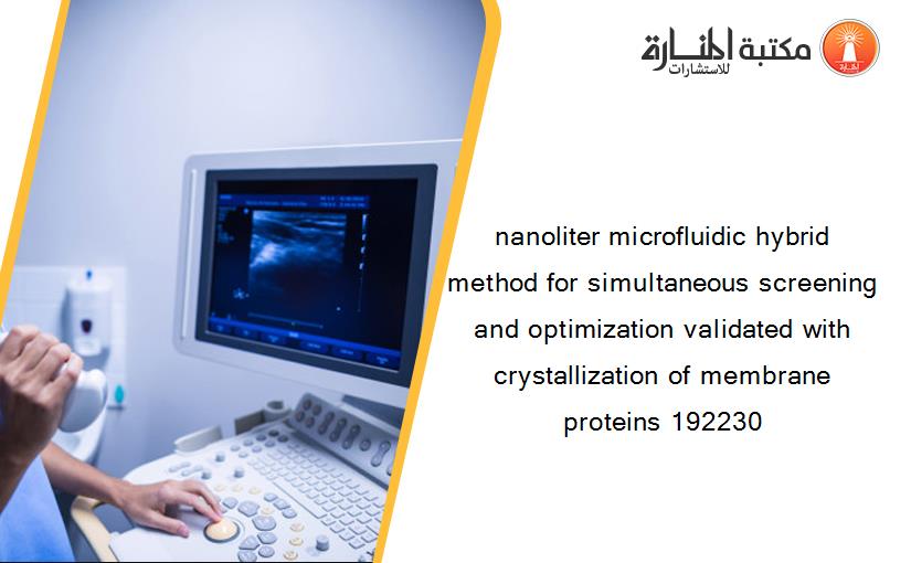 nanoliter microfluidic hybrid method for simultaneous screening and optimization validated with crystallization of membrane proteins 192230