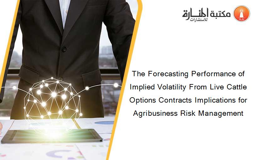 The Forecasting Performance of Implied Volatility From Live Cattle Options Contracts Implications for Agribusiness Risk Management