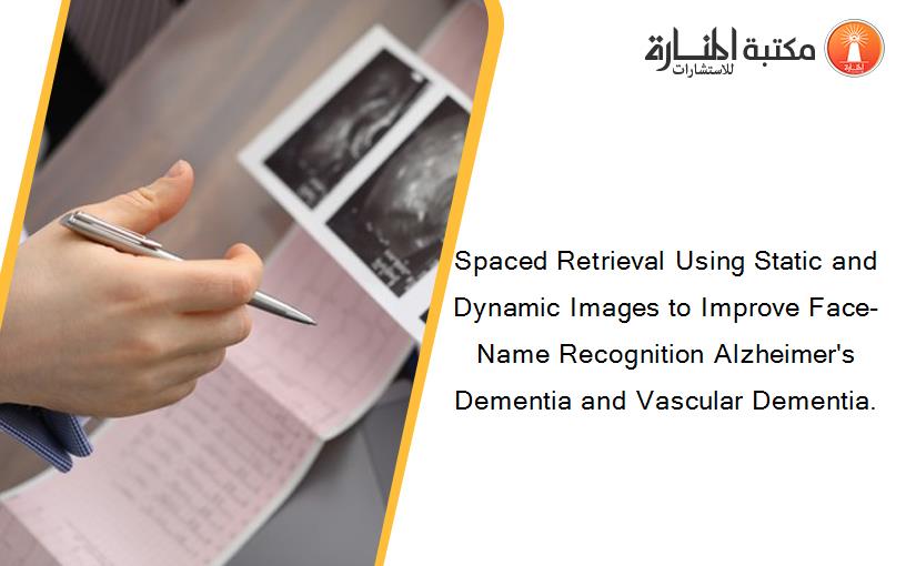 Spaced Retrieval Using Static and Dynamic Images to Improve Face-Name Recognition Alzheimer's Dementia and Vascular Dementia.