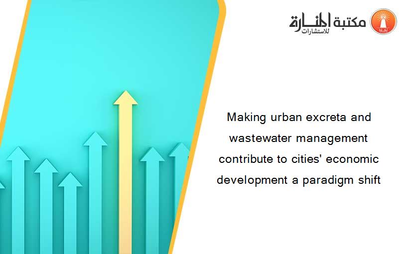Making urban excreta and wastewater management contribute to cities' economic development a paradigm shift